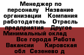 Менеджер по персоналу › Название организации ­ Компания-работодатель › Отрасль предприятия ­ Другое › Минимальный оклад ­ 20 000 - Все города Работа » Вакансии   . Кировская обл.,Сезенево д.